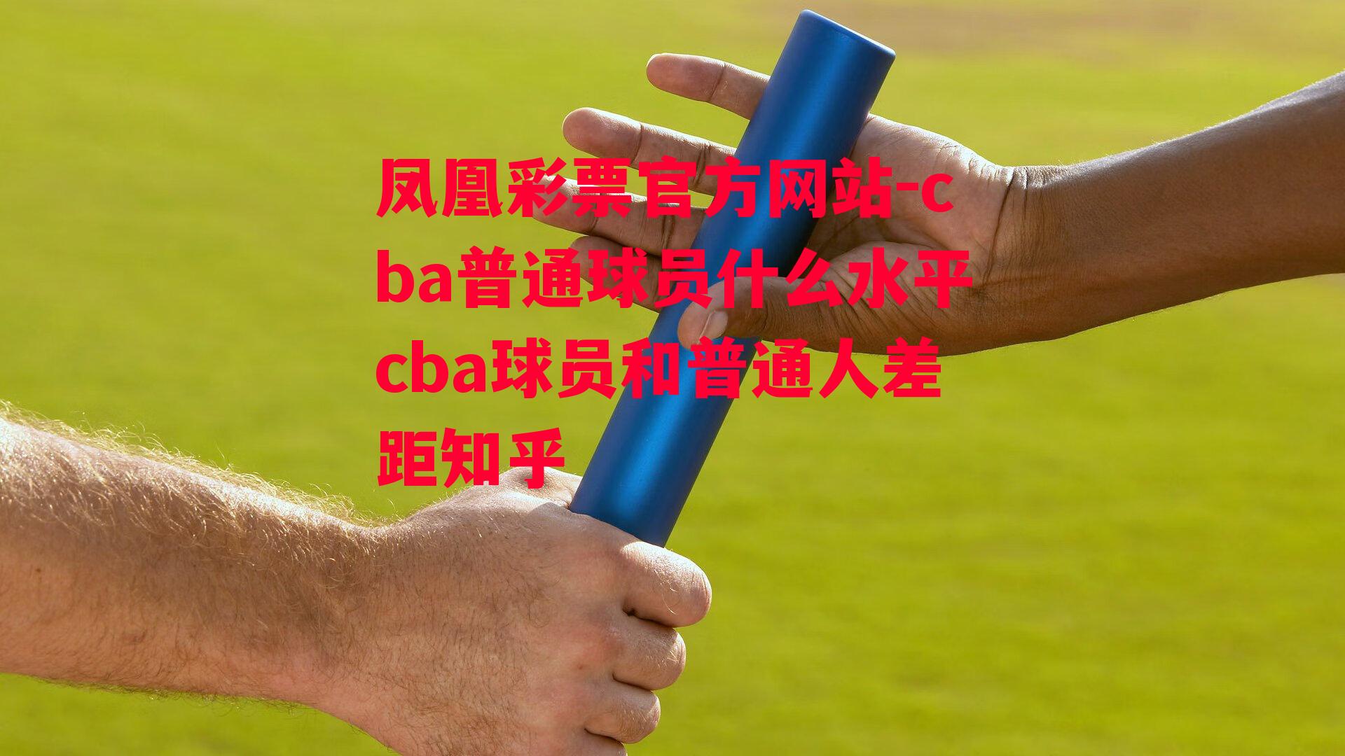 凤凰彩票官方网站-cba普通球员什么水平cba球员和普通人差距知乎